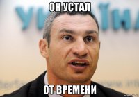 он устал от времени