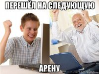 перешёл на следующую арену