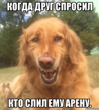 когда друг спросил кто слил ему арену.