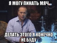 я могу пинать мяч делать этого я конечно не буду