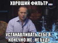 хороший фильтр устанавливать себе я , конечно же , не буду