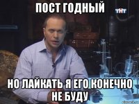 пост годный но лайкать я его конечно не буду