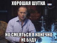 хорошая шутка но смеяться я конечно не буду