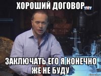 хороший договор заключать его я конечно же не буду