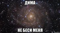 дима не беси меня