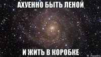 ахуенно быть леной и жить в коробке