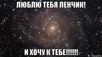 люблю тебя ленчик! и хочу к тебе!!!!!!