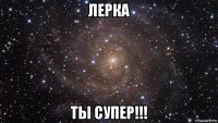 лерка ты супер!!!