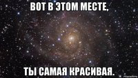 вот в этом месте, ты самая красивая.