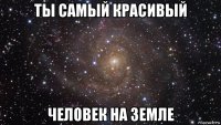 ты самый красивый человек на земле