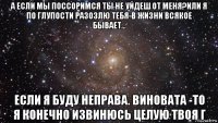 а если мы поссоримся ты не уйдеш от меня?или я по глупости разозлю тебя-в жизни всякое бывает... если я буду неправа. виновата -то я конечно извинюсь целую твоя г