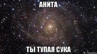 анита ты тупая сука