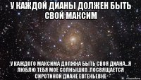 у каждой дианы должен быть свой максим у каждого максима должна быть своя диана...я люблю тебя моё солнышко..посвящается сиротиной диане евгеньевне