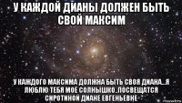 у каждой дианы должен быть свой максим у каждого максима должна быть своя диана...я люблю тебя моё солнышко..посвещатся сиротиной диане евгеньевне