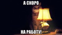 а скоро на работу!