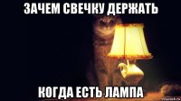 зачем свечку держать когда есть лампа