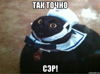 так точно сэр!