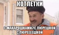 котлетки с макарошками?с пюрешкой с пюреееешкой
