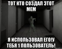 тот кто создал этот мем я использовал его!у тебя 1 пользователь!
