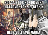 когда в for honor убил катапультой четверых deus vult! ave maria!