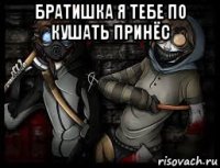братишка я тебе по кушать принёс 