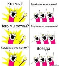 Кто мы? Весёлые ананасики! Чего мы хотим? Фирменных мемчиков! Когда мы это хотим? Всегда!