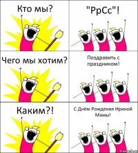 Кто мы? "РрСс"! Чего мы хотим? Поздравить с праздником! Каким?! С Днём Рождения Ириной Мамы!