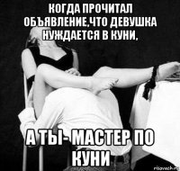 когда прочитал объявление,что девушка нуждается в куни, а ты- мастер по куни