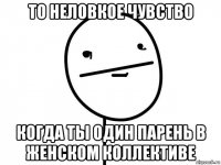 то неловкое чувство когда ты один парень в женском коллективе