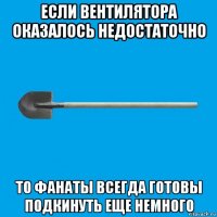 если вентилятора оказалось недостаточно то фанаты всегда готовы подкинуть еще немного