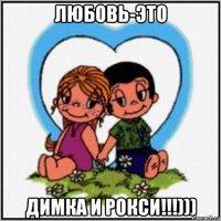 любовь-это димка и рокси!!!)))