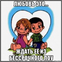 любовь это... ждать её из бессрочного лоу