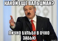 какой еще вальцман? лично бульбу в очко забью