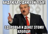 андрюха с днюхой тебя! здоровья и денег этому хлопцу!