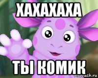 хахахаха ты комик