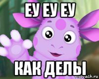 еу еу еу как делы