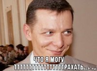 что я могу тттттттттттттттттрахать 
