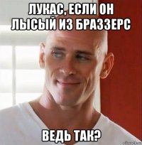 лукас, если он лысый из браззерс ведь так?
