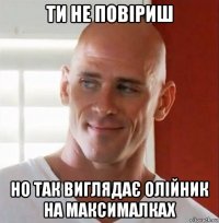 ти не повіриш но так виглядає олійник на максималкаx