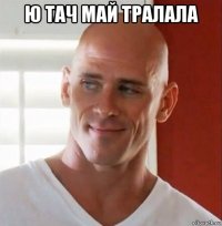 ю тач май тралала 