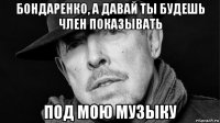 бондаренко, а давай ты будешь член показывать под мою музыку