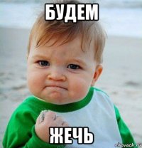 будем жечь
