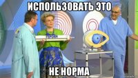 использовать это не норма