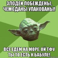 злодеи побеждены, чемоданы упакованы! все едем на море, ой тфу ты то есть к бабуле!