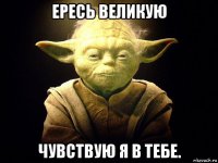 ересь великую чувствую я в тебе.