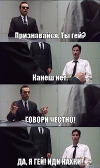 Признавайся. Ты гей? Канеш нет. ГОВОРИ ЧЕСТНО! ДА, Я ГЕЙ! ИДИ НАХКЙ!