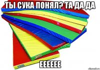 ты сука понял? та да да ееееее