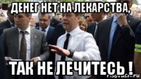 денег нет на лекарства, так не лечитесь !