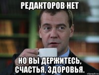 редакторов нет но вы держитесь, счастья, здоровья.