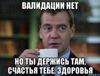 валидации нет но ты держись там, счастья тебе, здоровья